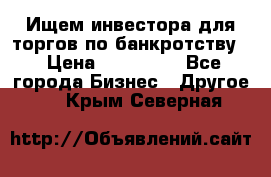 Ищем инвестора для торгов по банкротству. › Цена ­ 100 000 - Все города Бизнес » Другое   . Крым,Северная